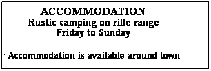 Text Box: ACCOMMODATION
Rustic camping on rifle range
Friday to Sunday
Other Accommodation is available around town 
People to organise themselves. 
